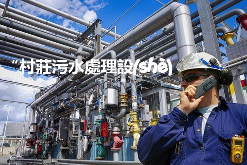 “村莊污水處理設(shè)備，綠色家園守護(hù)者”